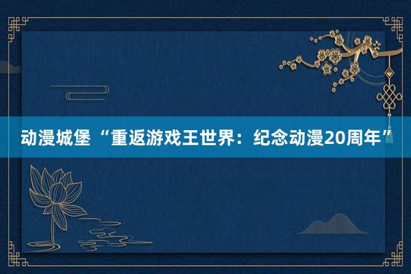 动漫城堡 “重返游戏王世界：纪念动漫20周年”