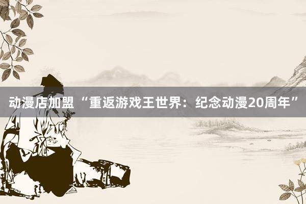 动漫店加盟 “重返游戏王世界：纪念动漫20周年”
