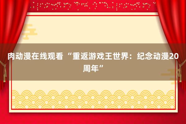 肉动漫在线观看 “重返游戏王世界：纪念动漫20周年”