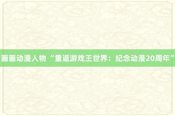 画画动漫人物 “重返游戏王世界：纪念动漫20周年”