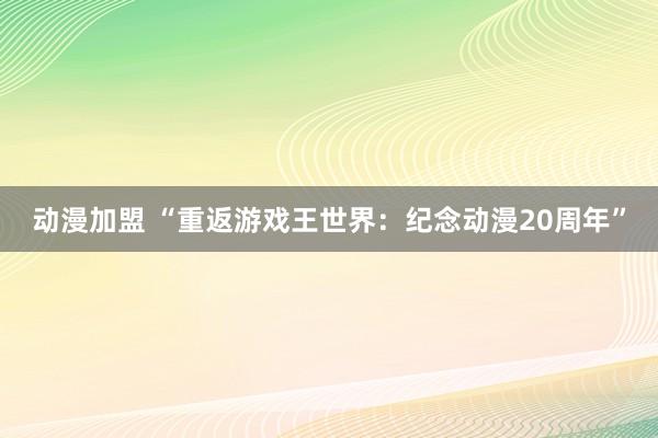 动漫加盟 “重返游戏王世界：纪念动漫20周年”