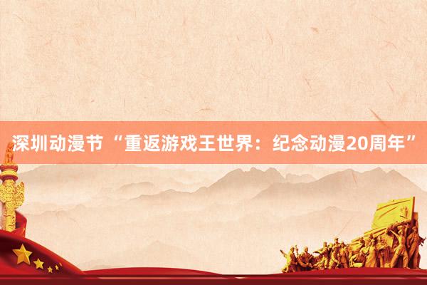 深圳动漫节 “重返游戏王世界：纪念动漫20周年”