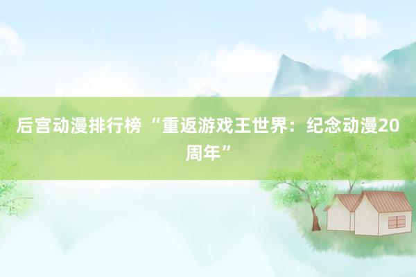 后宫动漫排行榜 “重返游戏王世界：纪念动漫20周年”