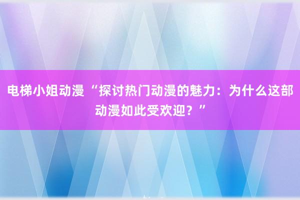 电梯小姐动漫 “探讨热门动漫的魅力：为什么这部动漫如此受欢迎？”