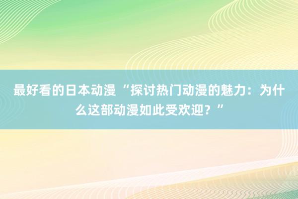 最好看的日本动漫 “探讨热门动漫的魅力：为什么这部动漫如此受欢迎？”
