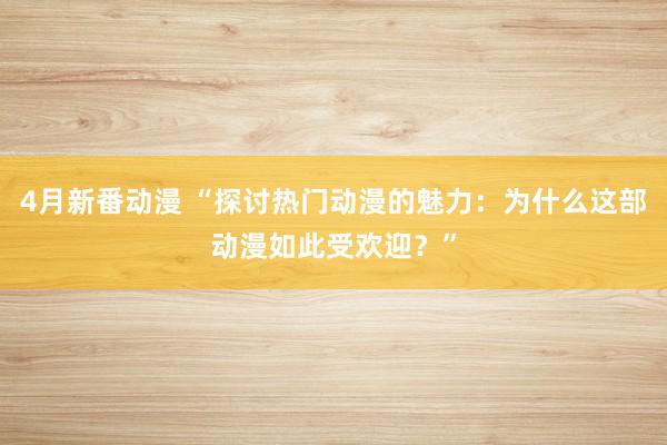4月新番动漫 “探讨热门动漫的魅力：为什么这部动漫如此受欢迎？”