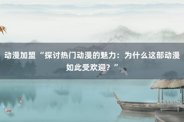 动漫加盟 “探讨热门动漫的魅力：为什么这部动漫如此受欢迎？”