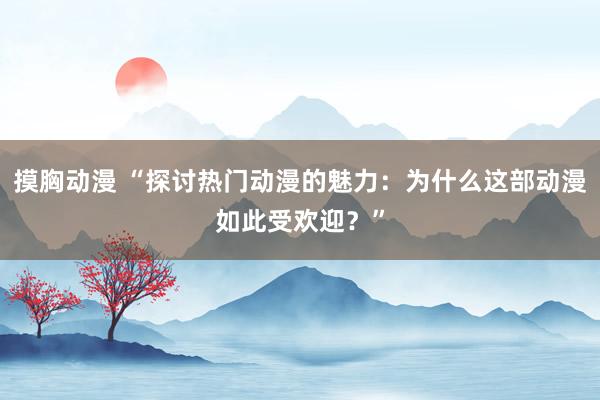 摸胸动漫 “探讨热门动漫的魅力：为什么这部动漫如此受欢迎？”