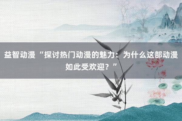 益智动漫 “探讨热门动漫的魅力：为什么这部动漫如此受欢迎？”