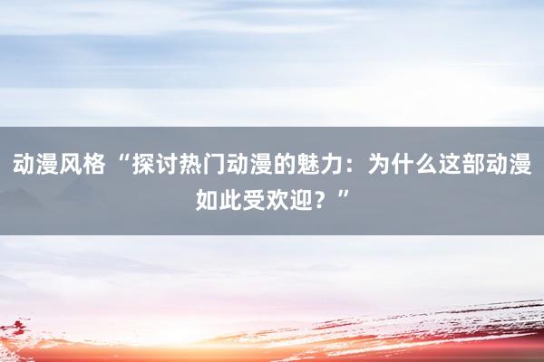 动漫风格 “探讨热门动漫的魅力：为什么这部动漫如此受欢迎？”