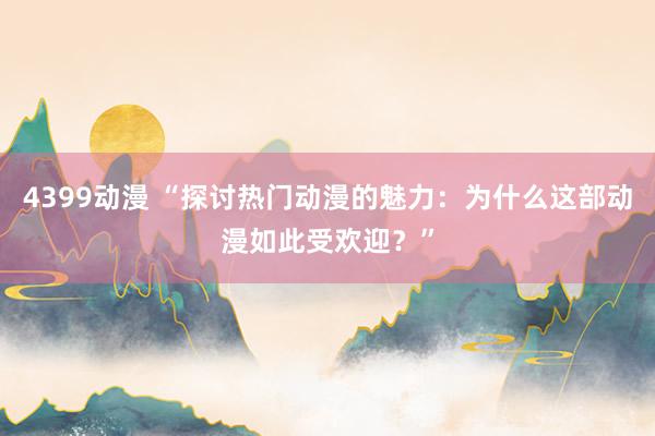 4399动漫 “探讨热门动漫的魅力：为什么这部动漫如此受欢迎？”