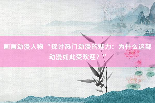 画画动漫人物 “探讨热门动漫的魅力：为什么这部动漫如此受欢迎？”
