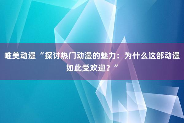 唯美动漫 “探讨热门动漫的魅力：为什么这部动漫如此受欢迎？”