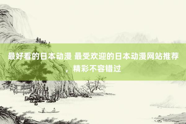 最好看的日本动漫 最受欢迎的日本动漫网站推荐，精彩不容错过