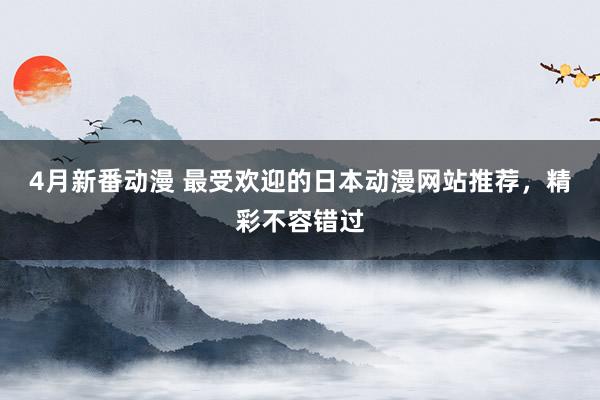 4月新番动漫 最受欢迎的日本动漫网站推荐，精彩不容错过