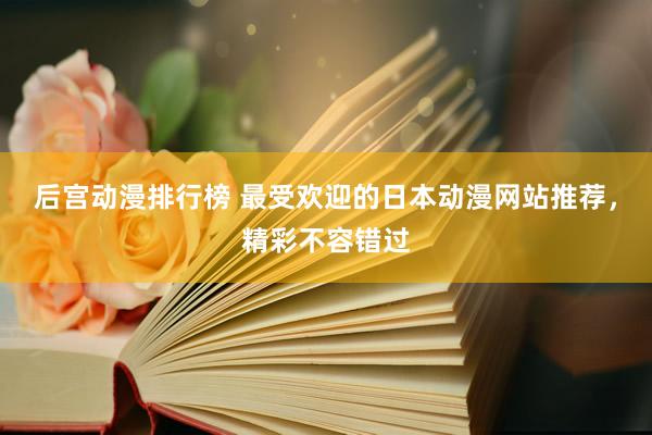 后宫动漫排行榜 最受欢迎的日本动漫网站推荐，精彩不容错过