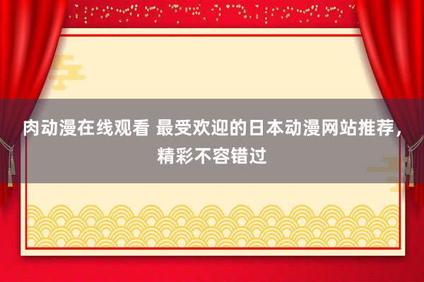 肉动漫在线观看 最受欢迎的日本动漫网站推荐，精彩不容错过