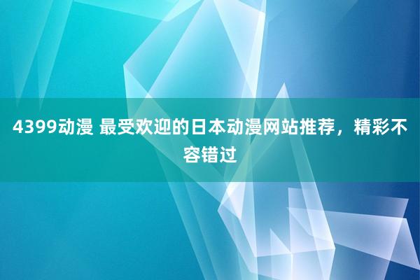 4399动漫 最受欢迎的日本动漫网站推荐，精彩不容错过