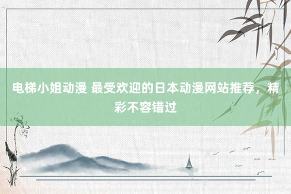 电梯小姐动漫 最受欢迎的日本动漫网站推荐，精彩不容错过