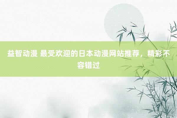 益智动漫 最受欢迎的日本动漫网站推荐，精彩不容错过