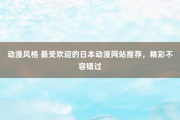 动漫风格 最受欢迎的日本动漫网站推荐，精彩不容错过