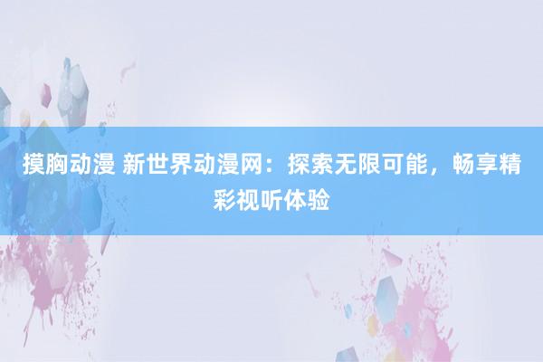 摸胸动漫 新世界动漫网：探索无限可能，畅享精彩视听体验