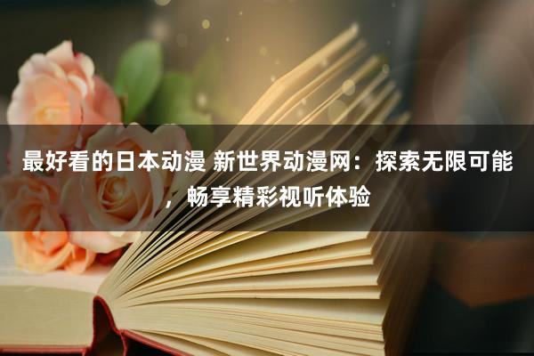 最好看的日本动漫 新世界动漫网：探索无限可能，畅享精彩视听体验