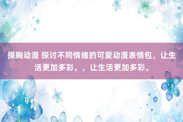 摸胸动漫 探讨不同情绪的可爱动漫表情包，让生活更加多彩。，让生活更加多彩。