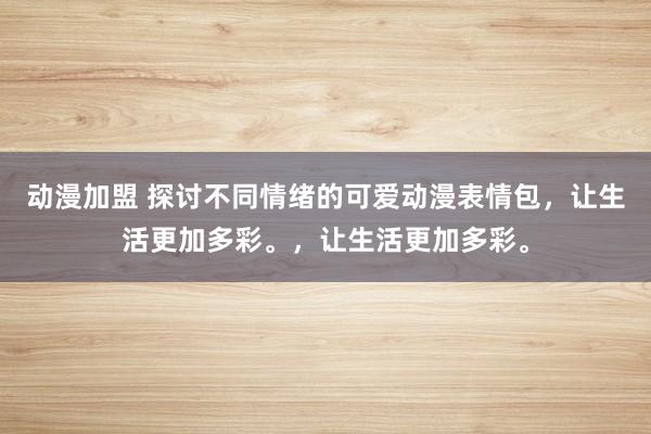动漫加盟 探讨不同情绪的可爱动漫表情包，让生活更加多彩。，让生活更加多彩。