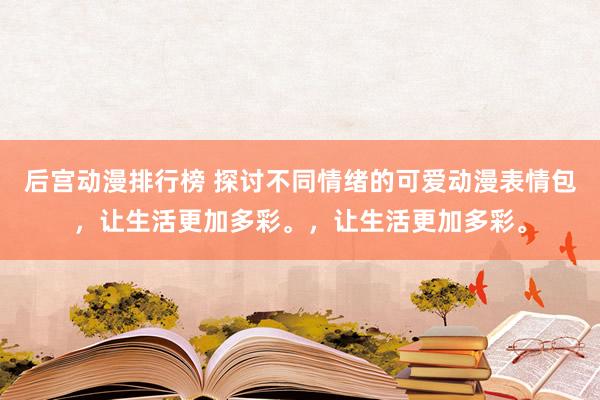后宫动漫排行榜 探讨不同情绪的可爱动漫表情包，让生活更加多彩。，让生活更加多彩。