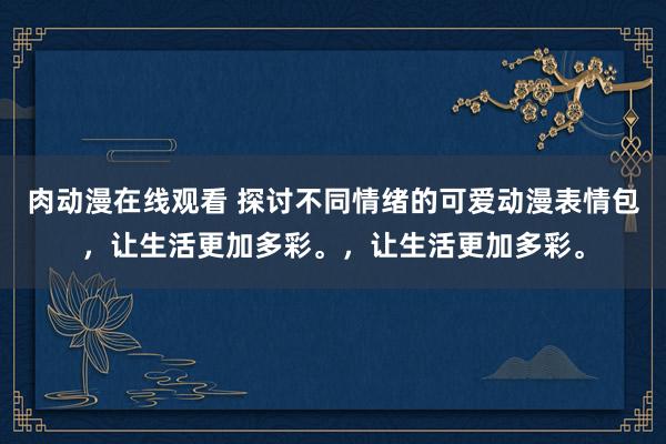 肉动漫在线观看 探讨不同情绪的可爱动漫表情包，让生活更加多彩。，让生活更加多彩。