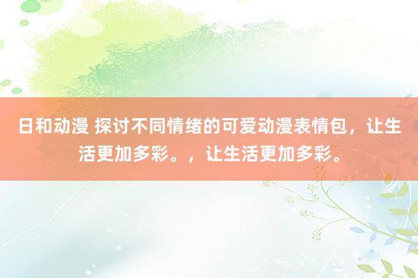 日和动漫 探讨不同情绪的可爱动漫表情包，让生活更加多彩。，让生活更加多彩。