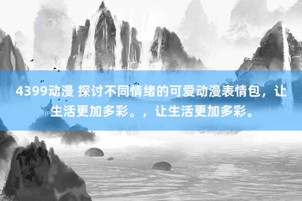 4399动漫 探讨不同情绪的可爱动漫表情包，让生活更加多彩。，让生活更加多彩。