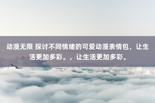 动漫无限 探讨不同情绪的可爱动漫表情包，让生活更加多彩。，让生活更加多彩。