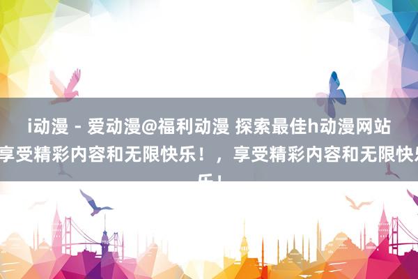 i动漫 - 爱动漫@福利动漫 探索最佳h动漫网站，享受精彩内容和无限快乐！，享受精彩内容和无限快乐！