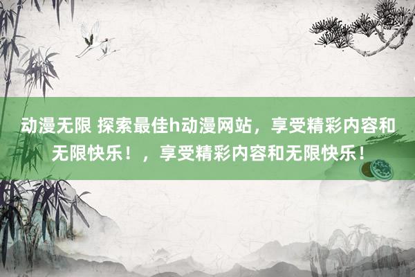 动漫无限 探索最佳h动漫网站，享受精彩内容和无限快乐！，享受精彩内容和无限快乐！