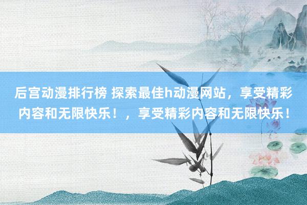 后宫动漫排行榜 探索最佳h动漫网站，享受精彩内容和无限快乐！，享受精彩内容和无限快乐！