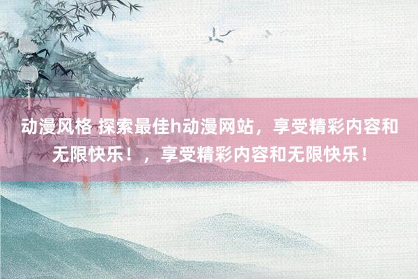 动漫风格 探索最佳h动漫网站，享受精彩内容和无限快乐！，享受精彩内容和无限快乐！
