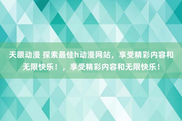 天眼动漫 探索最佳h动漫网站，享受精彩内容和无限快乐！，享受精彩内容和无限快乐！