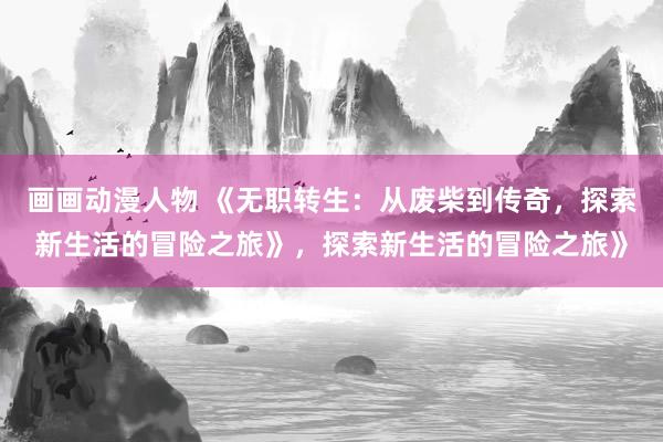 画画动漫人物 《无职转生：从废柴到传奇，探索新生活的冒险之旅》，探索新生活的冒险之旅》