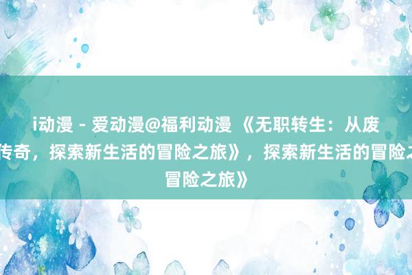 i动漫 - 爱动漫@福利动漫 《无职转生：从废柴到传奇，探索新生活的冒险之旅》，探索新生活的冒险之旅》
