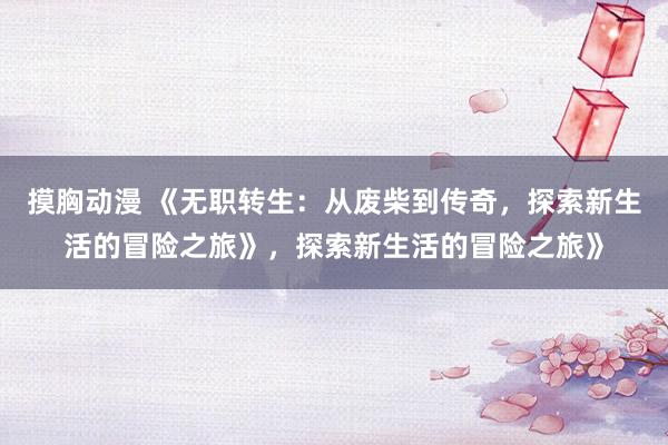 摸胸动漫 《无职转生：从废柴到传奇，探索新生活的冒险之旅》，探索新生活的冒险之旅》