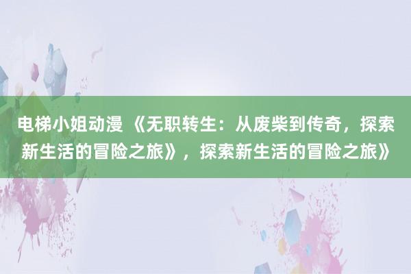电梯小姐动漫 《无职转生：从废柴到传奇，探索新生活的冒险之旅》，探索新生活的冒险之旅》
