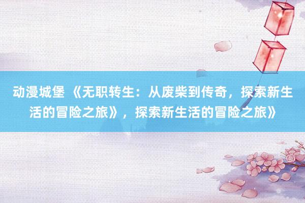动漫城堡 《无职转生：从废柴到传奇，探索新生活的冒险之旅》，探索新生活的冒险之旅》