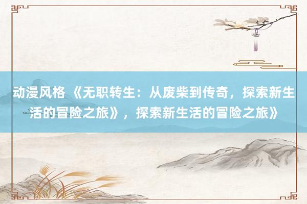 动漫风格 《无职转生：从废柴到传奇，探索新生活的冒险之旅》，探索新生活的冒险之旅》