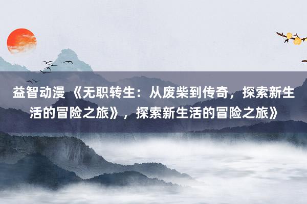 益智动漫 《无职转生：从废柴到传奇，探索新生活的冒险之旅》，探索新生活的冒险之旅》