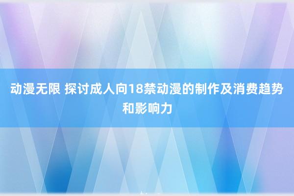 动漫无限 探讨成人向18禁动漫的制作及消费趋势和影响力