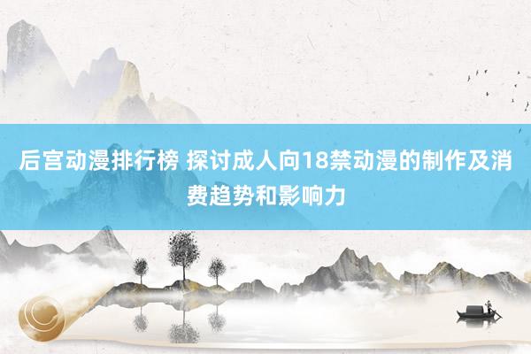 后宫动漫排行榜 探讨成人向18禁动漫的制作及消费趋势和影响力