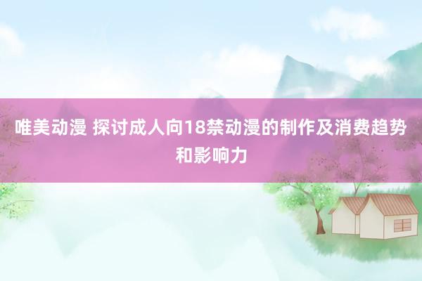 唯美动漫 探讨成人向18禁动漫的制作及消费趋势和影响力