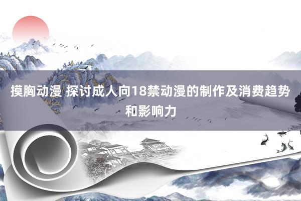 摸胸动漫 探讨成人向18禁动漫的制作及消费趋势和影响力